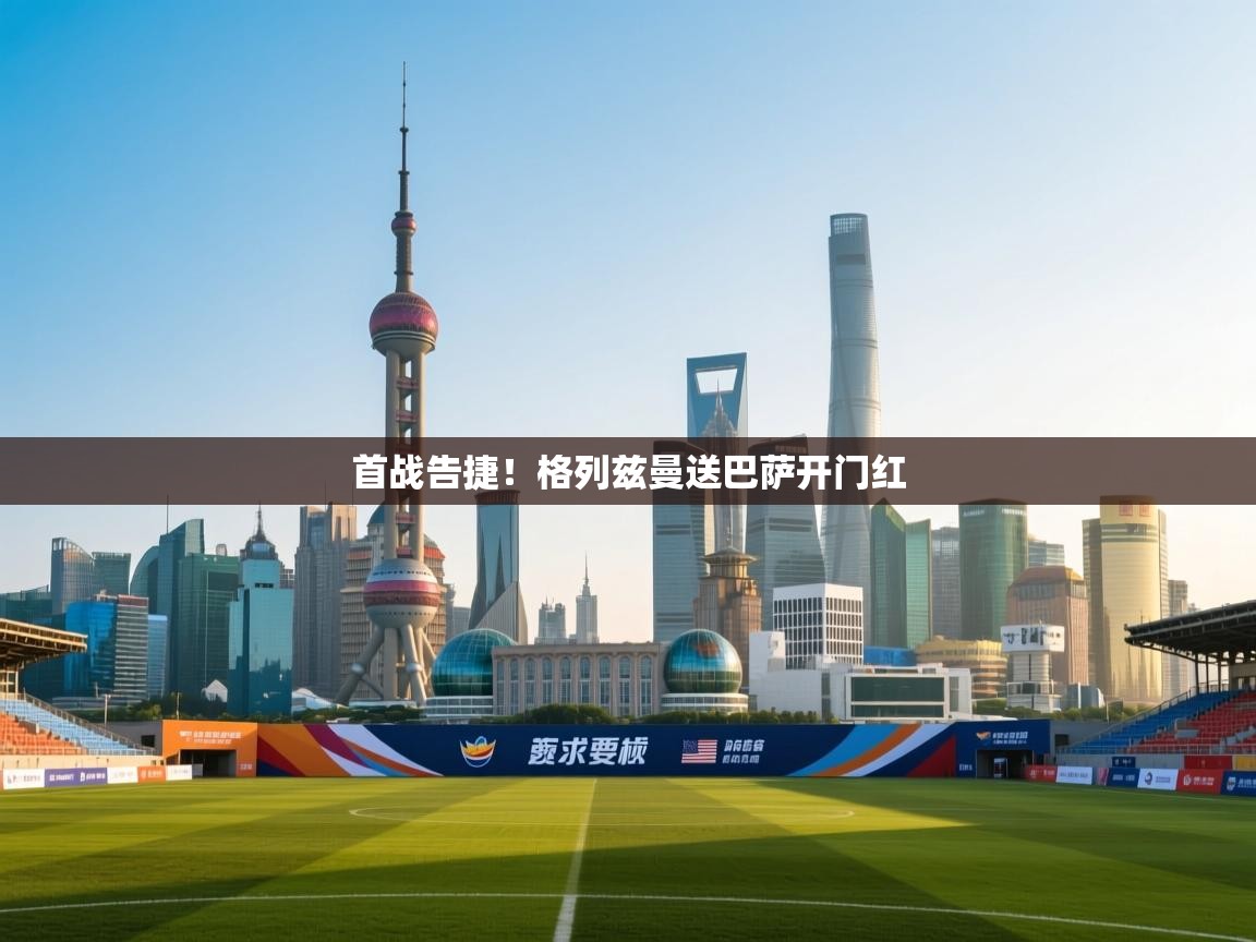 首战告捷！格列兹曼送巴萨开门红